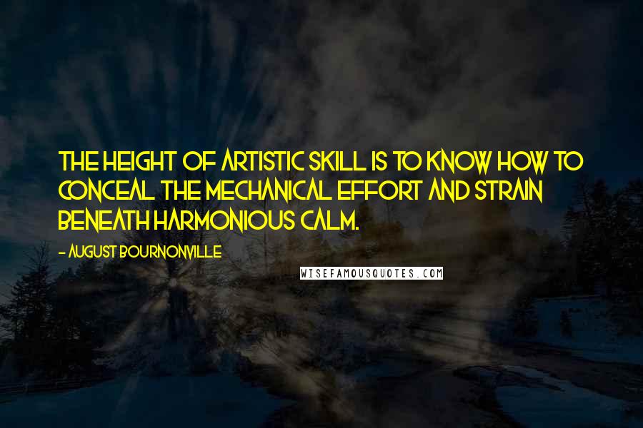 August Bournonville Quotes: The height of artistic skill is to know how to conceal the mechanical effort and strain beneath harmonious calm.