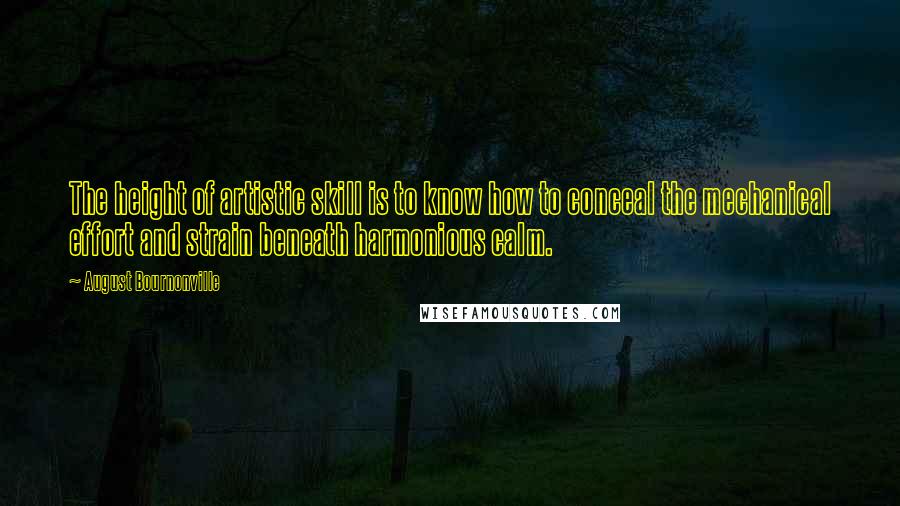 August Bournonville Quotes: The height of artistic skill is to know how to conceal the mechanical effort and strain beneath harmonious calm.