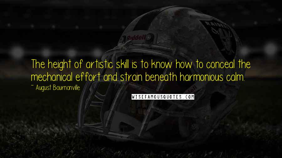 August Bournonville Quotes: The height of artistic skill is to know how to conceal the mechanical effort and strain beneath harmonious calm.