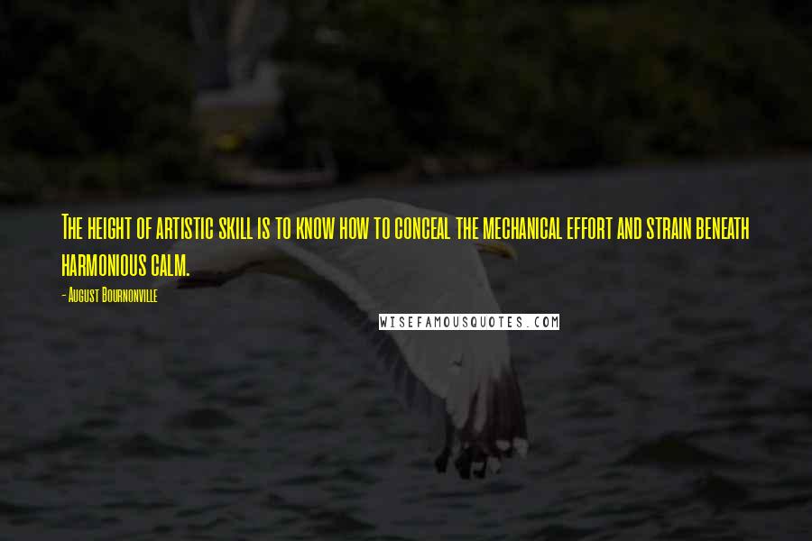August Bournonville Quotes: The height of artistic skill is to know how to conceal the mechanical effort and strain beneath harmonious calm.