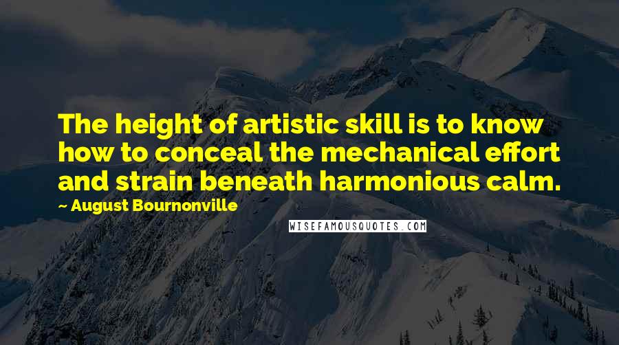 August Bournonville Quotes: The height of artistic skill is to know how to conceal the mechanical effort and strain beneath harmonious calm.