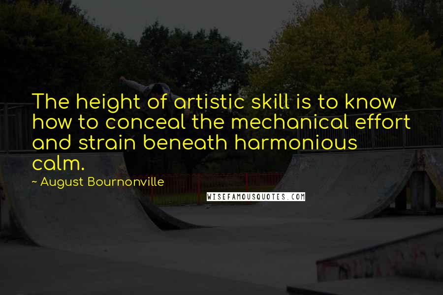 August Bournonville Quotes: The height of artistic skill is to know how to conceal the mechanical effort and strain beneath harmonious calm.