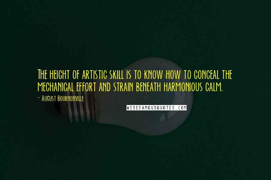 August Bournonville Quotes: The height of artistic skill is to know how to conceal the mechanical effort and strain beneath harmonious calm.