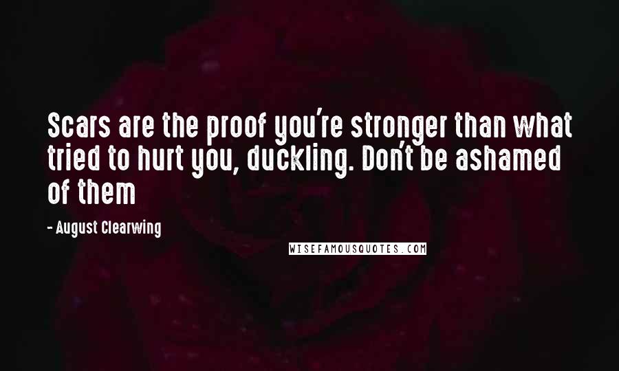 August Clearwing Quotes: Scars are the proof you're stronger than what tried to hurt you, duckling. Don't be ashamed of them