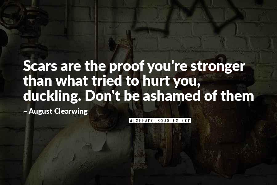 August Clearwing Quotes: Scars are the proof you're stronger than what tried to hurt you, duckling. Don't be ashamed of them