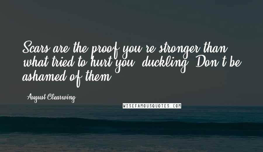 August Clearwing Quotes: Scars are the proof you're stronger than what tried to hurt you, duckling. Don't be ashamed of them