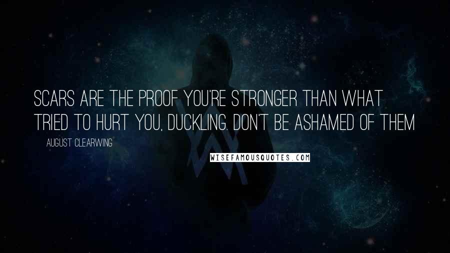 August Clearwing Quotes: Scars are the proof you're stronger than what tried to hurt you, duckling. Don't be ashamed of them