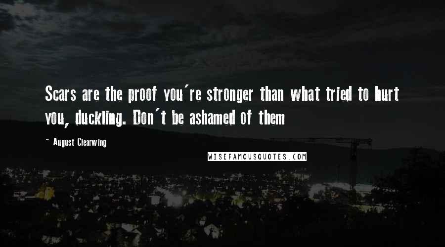 August Clearwing Quotes: Scars are the proof you're stronger than what tried to hurt you, duckling. Don't be ashamed of them