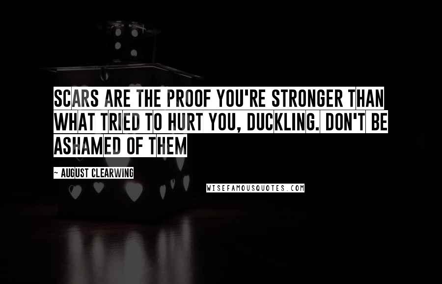 August Clearwing Quotes: Scars are the proof you're stronger than what tried to hurt you, duckling. Don't be ashamed of them