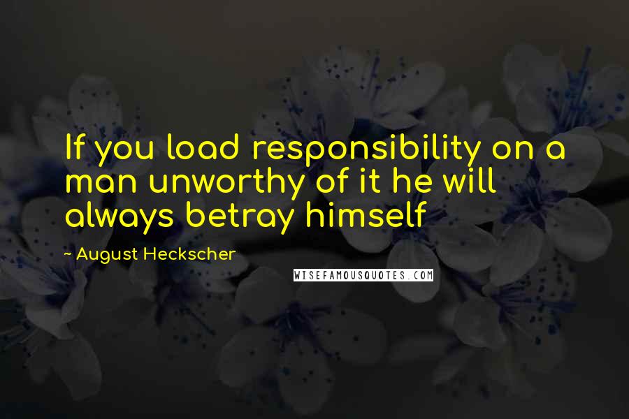 August Heckscher Quotes: If you load responsibility on a man unworthy of it he will always betray himself