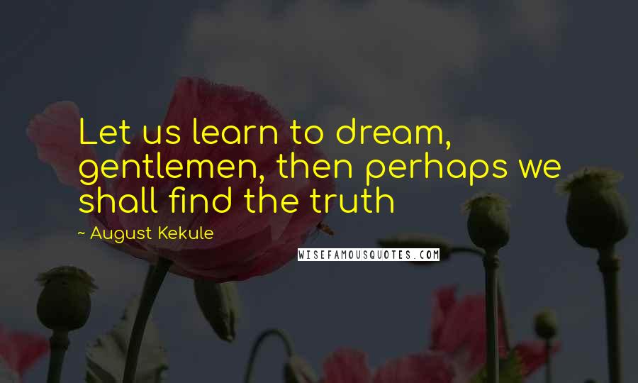 August Kekule Quotes: Let us learn to dream, gentlemen, then perhaps we shall find the truth