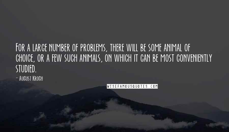 August Krogh Quotes: For a large number of problems, there will be some animal of choice, or a few such animals, on which it can be most conveniently studied.