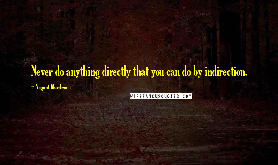 August Mardesich Quotes: Never do anything directly that you can do by indirection.