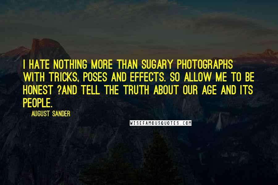 August Sander Quotes: I hate nothing more than sugary photographs with tricks, poses and effects. So allow me to be honest ?and tell the truth about our age and its people.