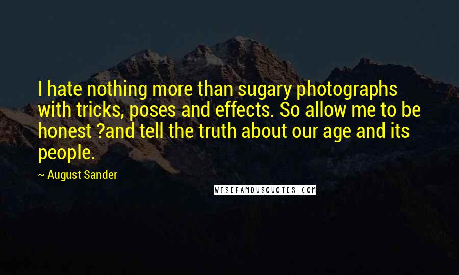 August Sander Quotes: I hate nothing more than sugary photographs with tricks, poses and effects. So allow me to be honest ?and tell the truth about our age and its people.