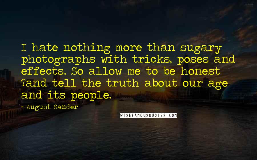 August Sander Quotes: I hate nothing more than sugary photographs with tricks, poses and effects. So allow me to be honest ?and tell the truth about our age and its people.