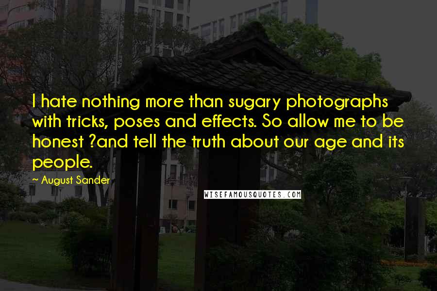 August Sander Quotes: I hate nothing more than sugary photographs with tricks, poses and effects. So allow me to be honest ?and tell the truth about our age and its people.