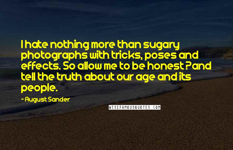 August Sander Quotes: I hate nothing more than sugary photographs with tricks, poses and effects. So allow me to be honest ?and tell the truth about our age and its people.