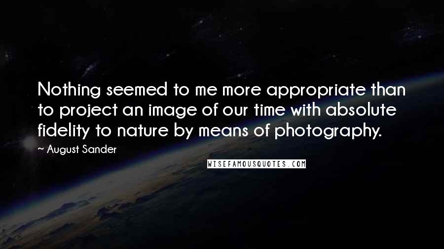 August Sander Quotes: Nothing seemed to me more appropriate than to project an image of our time with absolute fidelity to nature by means of photography.