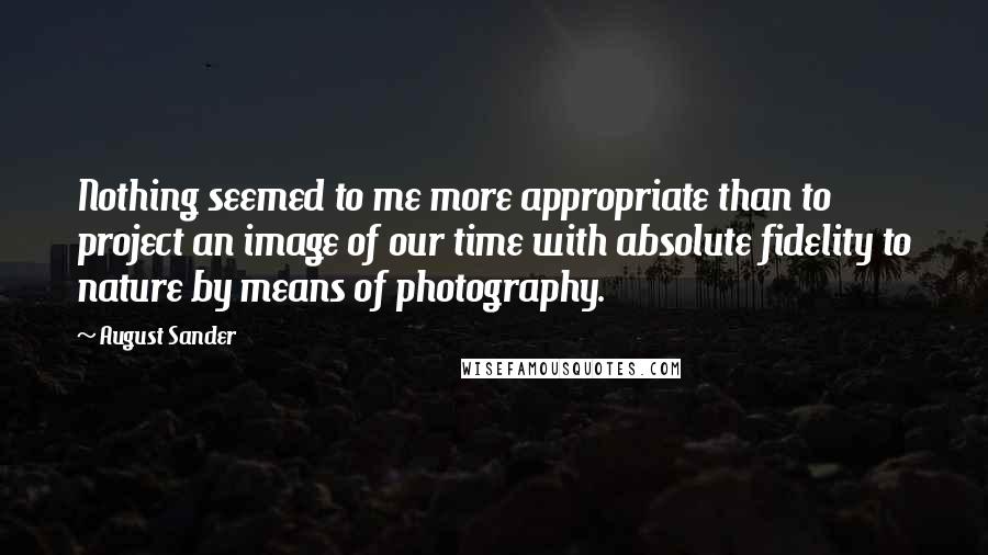 August Sander Quotes: Nothing seemed to me more appropriate than to project an image of our time with absolute fidelity to nature by means of photography.