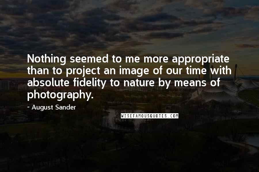 August Sander Quotes: Nothing seemed to me more appropriate than to project an image of our time with absolute fidelity to nature by means of photography.