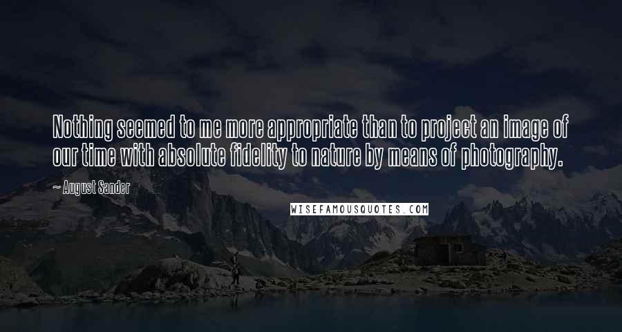 August Sander Quotes: Nothing seemed to me more appropriate than to project an image of our time with absolute fidelity to nature by means of photography.
