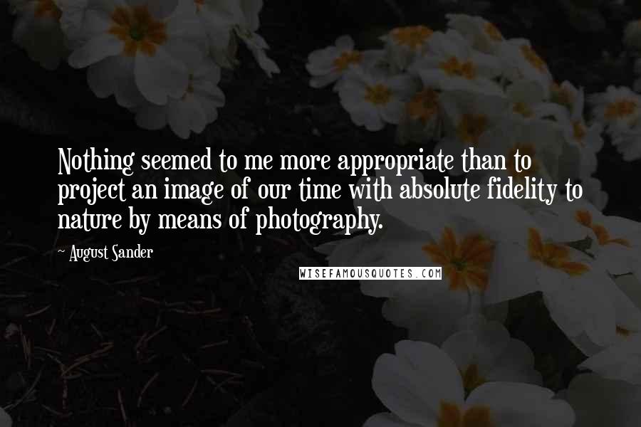 August Sander Quotes: Nothing seemed to me more appropriate than to project an image of our time with absolute fidelity to nature by means of photography.