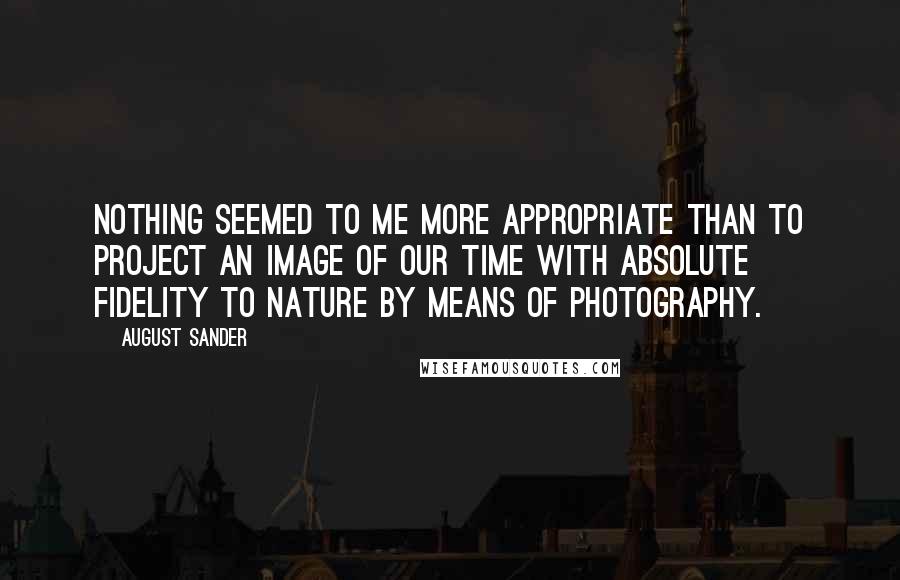 August Sander Quotes: Nothing seemed to me more appropriate than to project an image of our time with absolute fidelity to nature by means of photography.