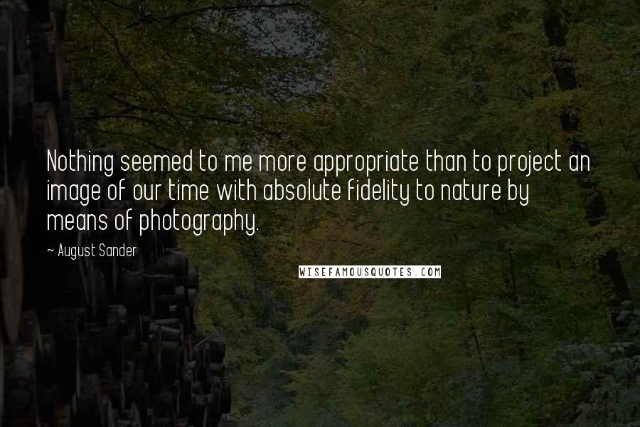 August Sander Quotes: Nothing seemed to me more appropriate than to project an image of our time with absolute fidelity to nature by means of photography.