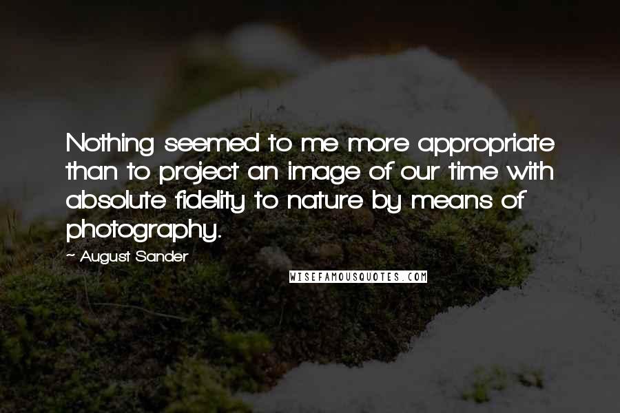 August Sander Quotes: Nothing seemed to me more appropriate than to project an image of our time with absolute fidelity to nature by means of photography.