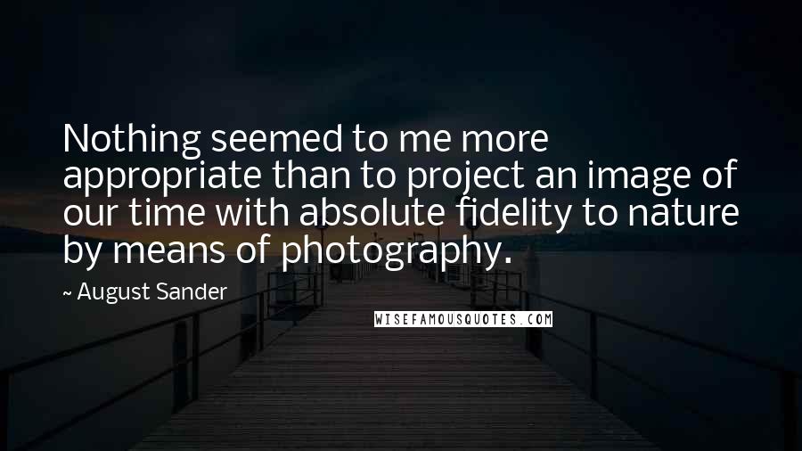 August Sander Quotes: Nothing seemed to me more appropriate than to project an image of our time with absolute fidelity to nature by means of photography.
