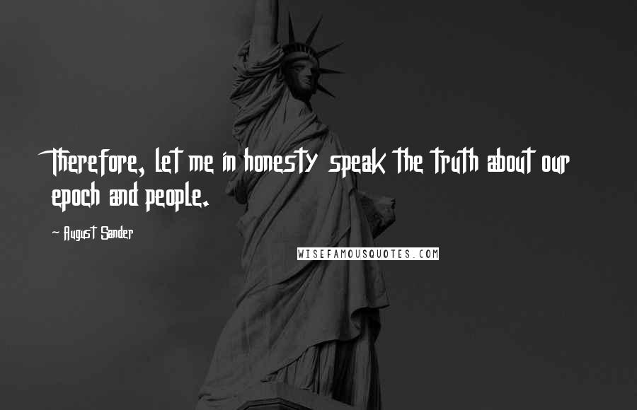 August Sander Quotes: Therefore, let me in honesty speak the truth about our epoch and people.