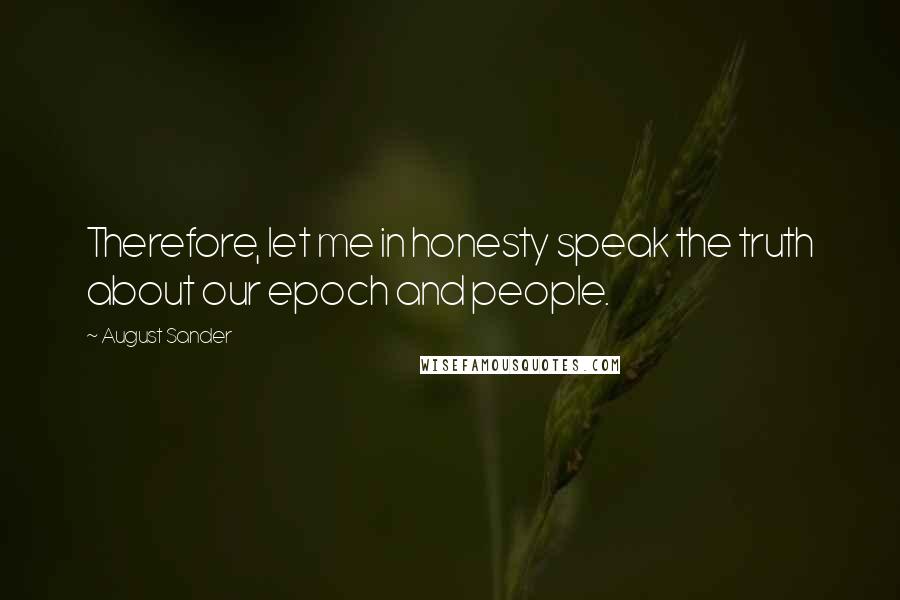 August Sander Quotes: Therefore, let me in honesty speak the truth about our epoch and people.
