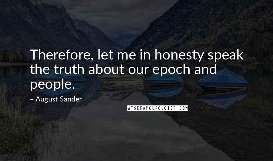 August Sander Quotes: Therefore, let me in honesty speak the truth about our epoch and people.