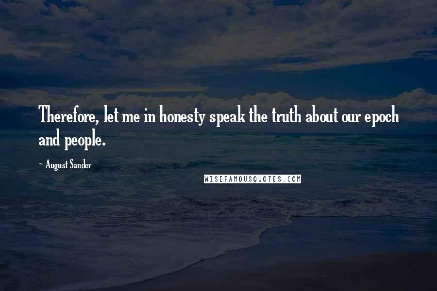 August Sander Quotes: Therefore, let me in honesty speak the truth about our epoch and people.