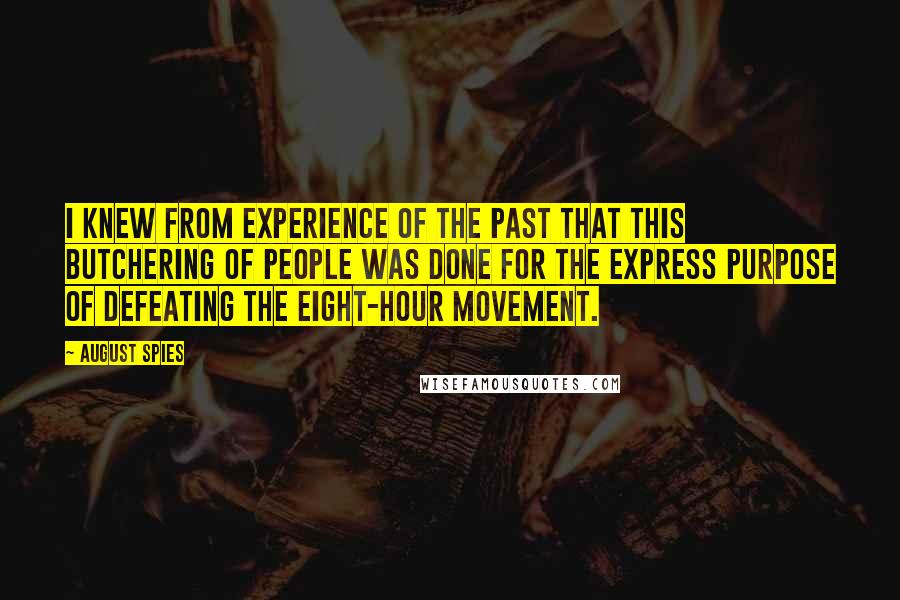 August Spies Quotes: I knew from experience of the past that this butchering of people was done for the express purpose of defeating the eight-hour movement.