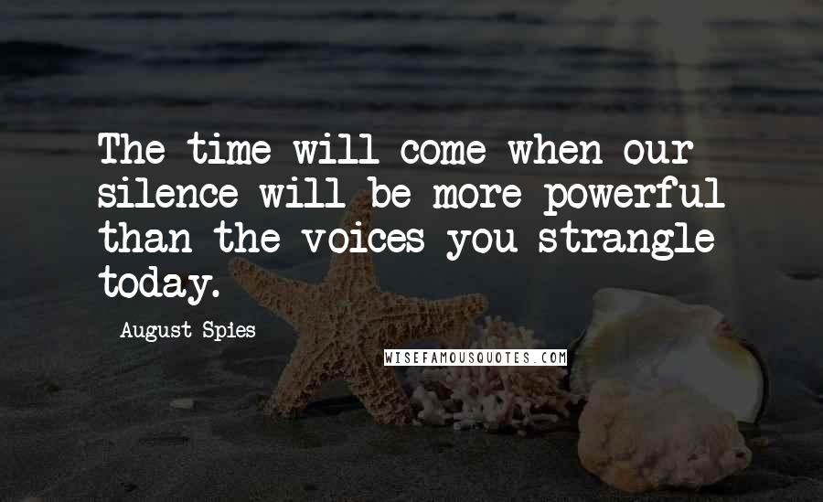 August Spies Quotes: The time will come when our silence will be more powerful than the voices you strangle today.