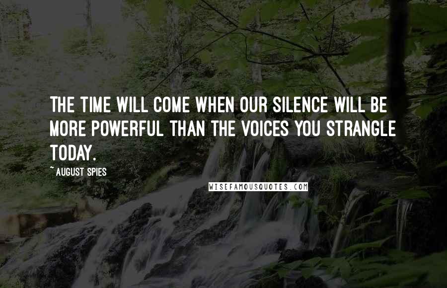 August Spies Quotes: The time will come when our silence will be more powerful than the voices you strangle today.