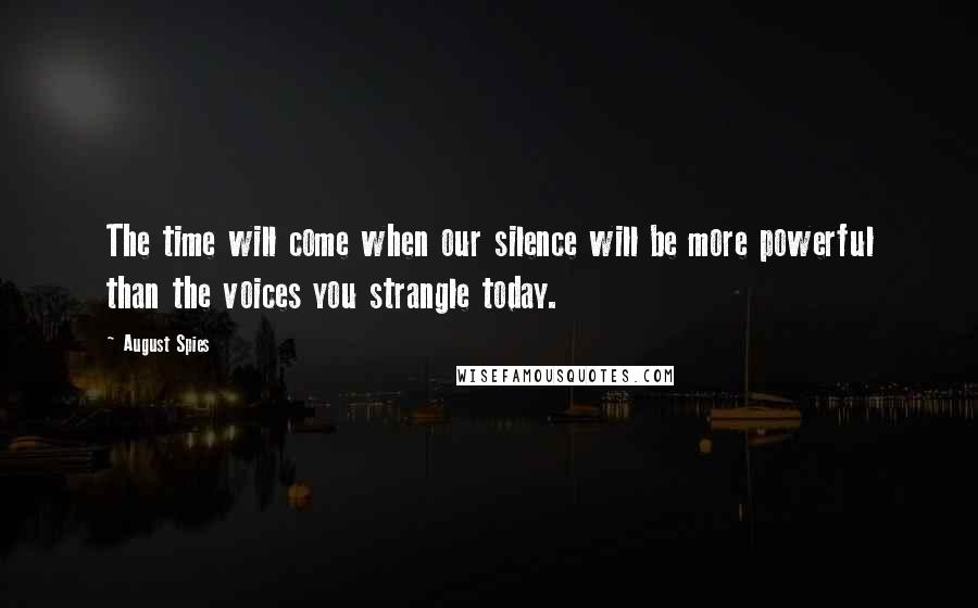 August Spies Quotes: The time will come when our silence will be more powerful than the voices you strangle today.