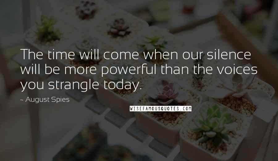 August Spies Quotes: The time will come when our silence will be more powerful than the voices you strangle today.