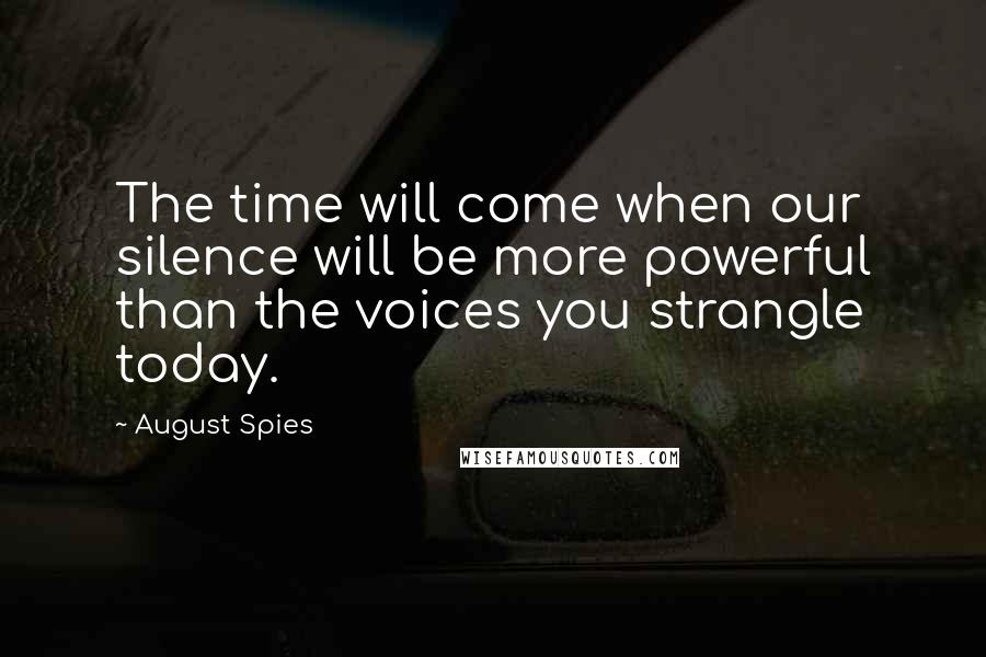 August Spies Quotes: The time will come when our silence will be more powerful than the voices you strangle today.