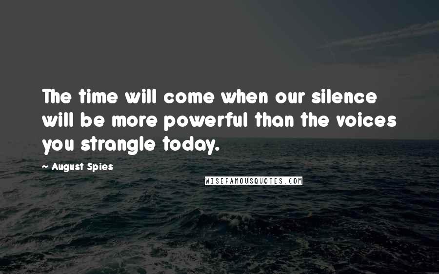 August Spies Quotes: The time will come when our silence will be more powerful than the voices you strangle today.