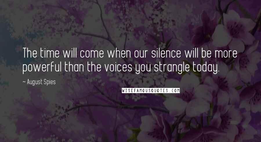 August Spies Quotes: The time will come when our silence will be more powerful than the voices you strangle today.