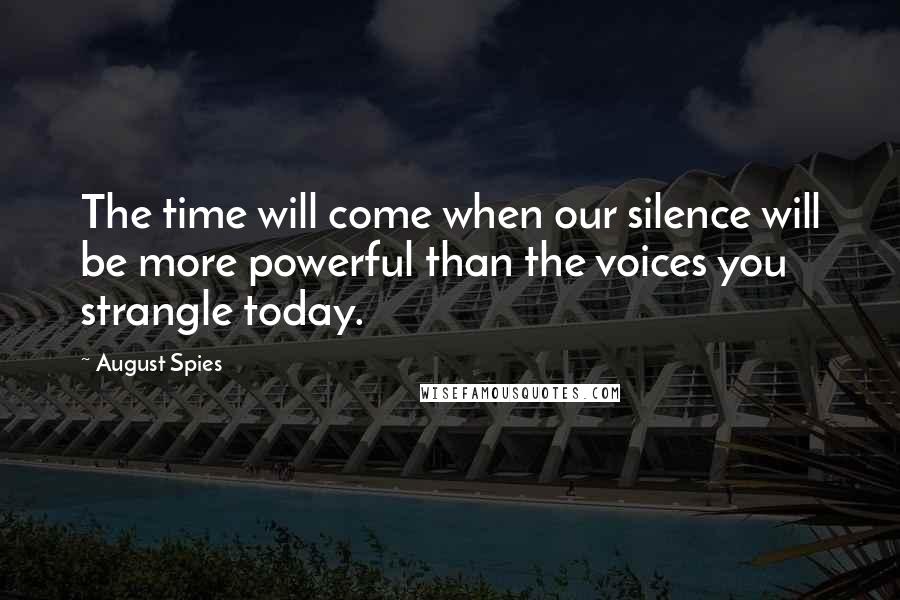 August Spies Quotes: The time will come when our silence will be more powerful than the voices you strangle today.