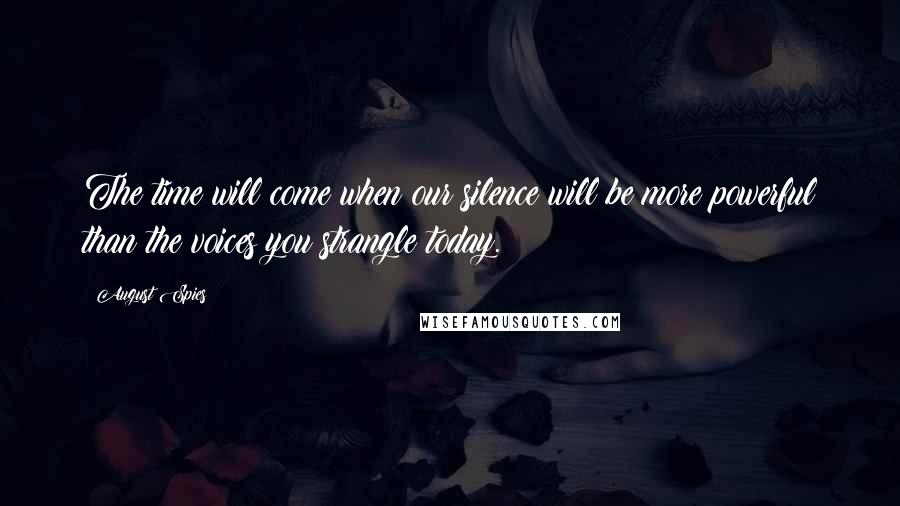 August Spies Quotes: The time will come when our silence will be more powerful than the voices you strangle today.