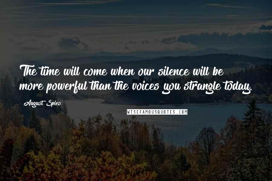 August Spies Quotes: The time will come when our silence will be more powerful than the voices you strangle today.