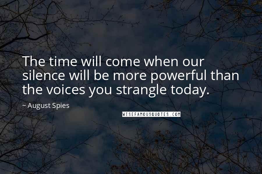 August Spies Quotes: The time will come when our silence will be more powerful than the voices you strangle today.