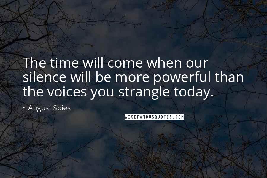 August Spies Quotes: The time will come when our silence will be more powerful than the voices you strangle today.