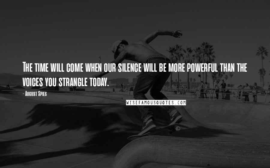 August Spies Quotes: The time will come when our silence will be more powerful than the voices you strangle today.