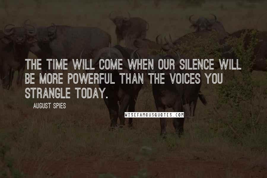 August Spies Quotes: The time will come when our silence will be more powerful than the voices you strangle today.